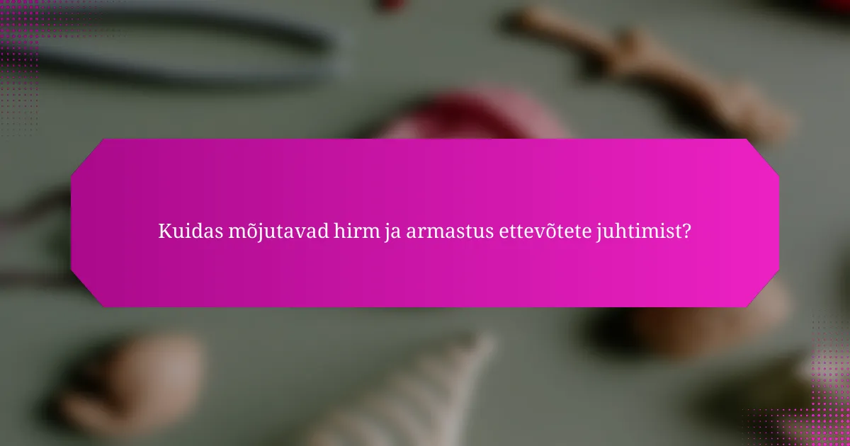 Kuidas mõjutavad hirm ja armastus ettevõtete juhtimist?
