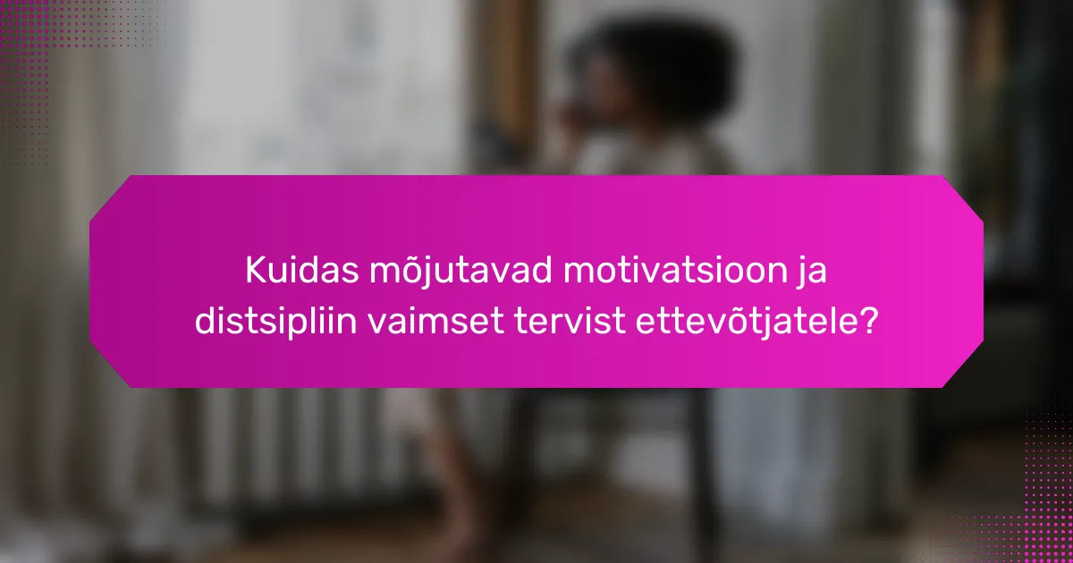 Kuidas mõjutavad motivatsioon ja distsipliin vaimset tervist ettevõtjatele?