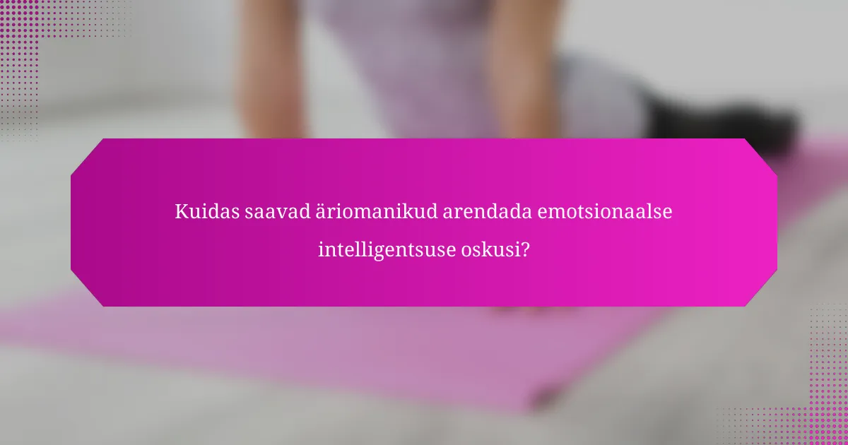 Kuidas saavad äriomanikud arendada emotsionaalse intelligentsuse oskusi?