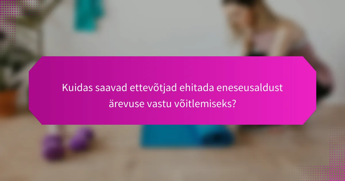 Kuidas saavad ettevõtjad ehitada eneseusaldust ärevuse vastu võitlemiseks?
