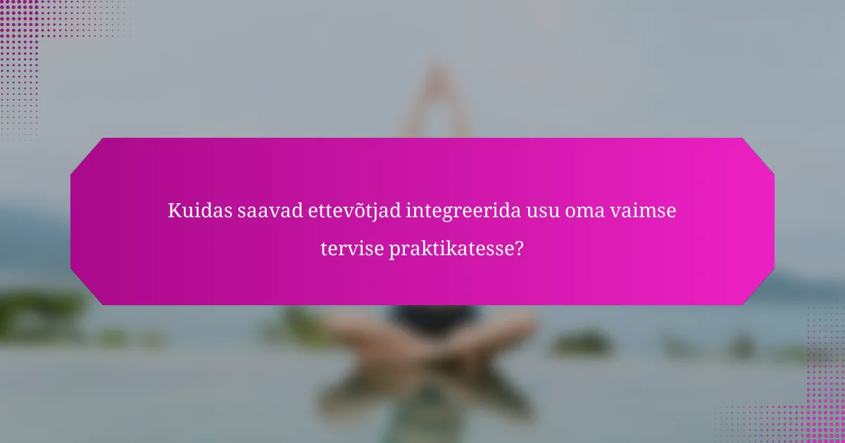 Kuidas saavad ettevõtjad integreerida usu oma vaimse tervise praktikatesse?