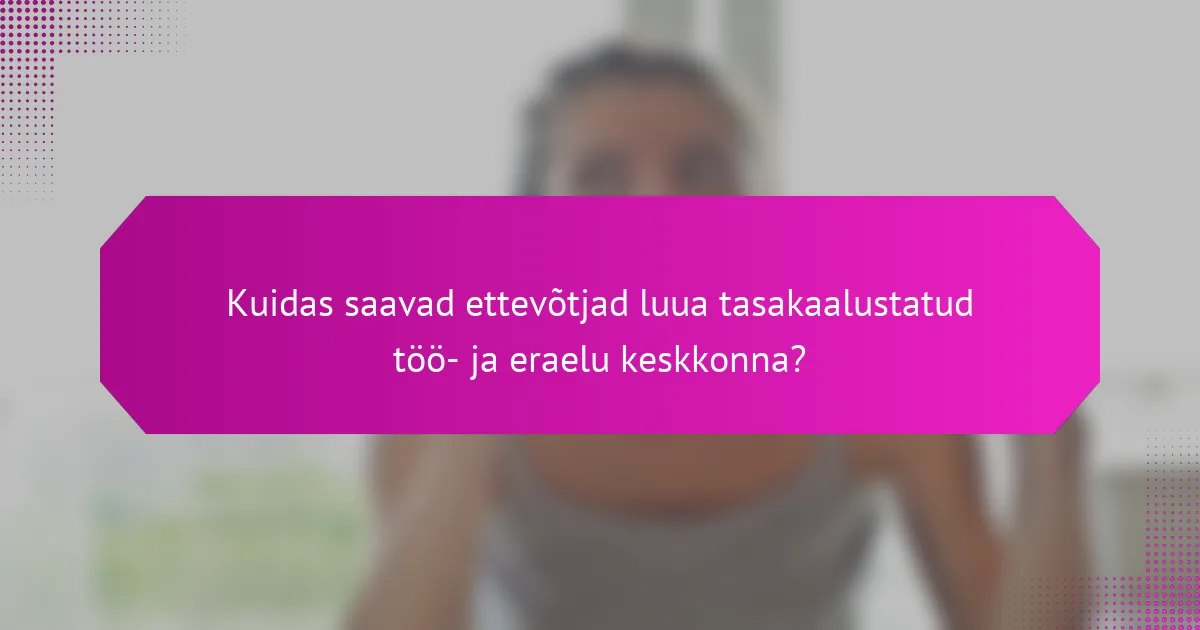 Kuidas saavad ettevõtjad luua tasakaalustatud töö- ja eraelu keskkonna?