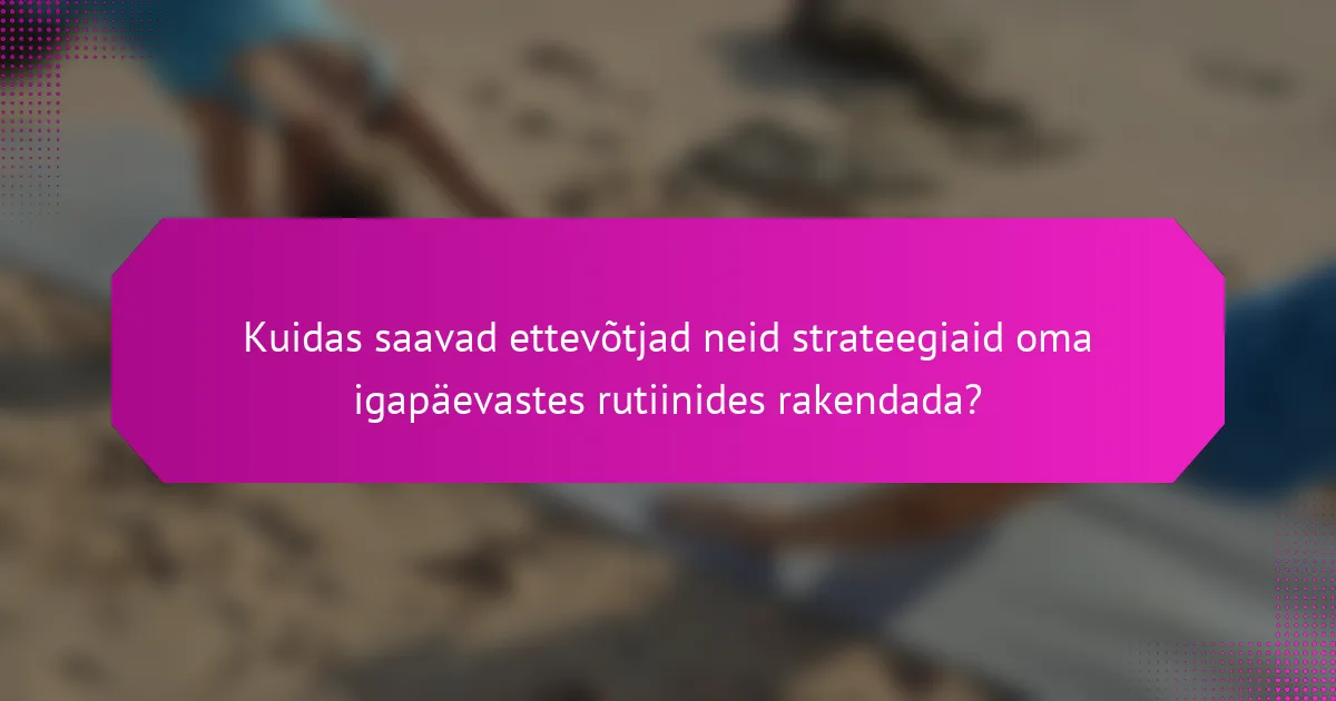 Kuidas saavad ettevõtjad neid strateegiaid oma igapäevastes rutiinides rakendada?