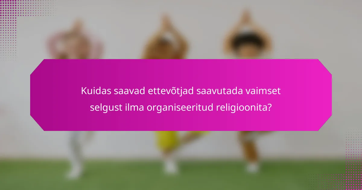 Kuidas saavad ettevõtjad saavutada vaimset selgust ilma organiseeritud religioonita?