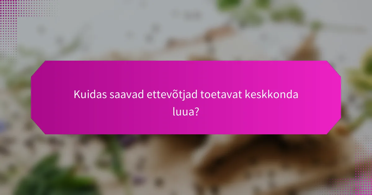 Kuidas saavad ettevõtjad toetavat keskkonda luua?