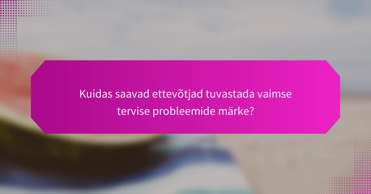 Kuidas saavad ettevõtjad tuvastada vaimse tervise probleemide märke?