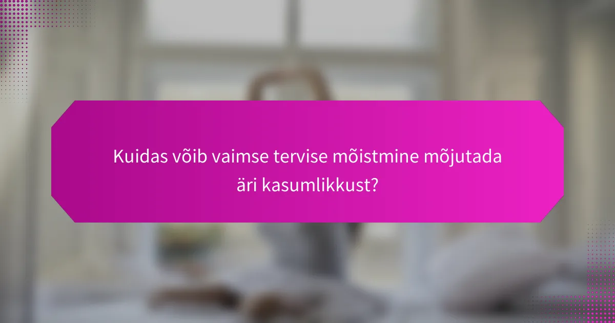 Kuidas võib vaimse tervise mõistmine mõjutada äri kasumlikkust?