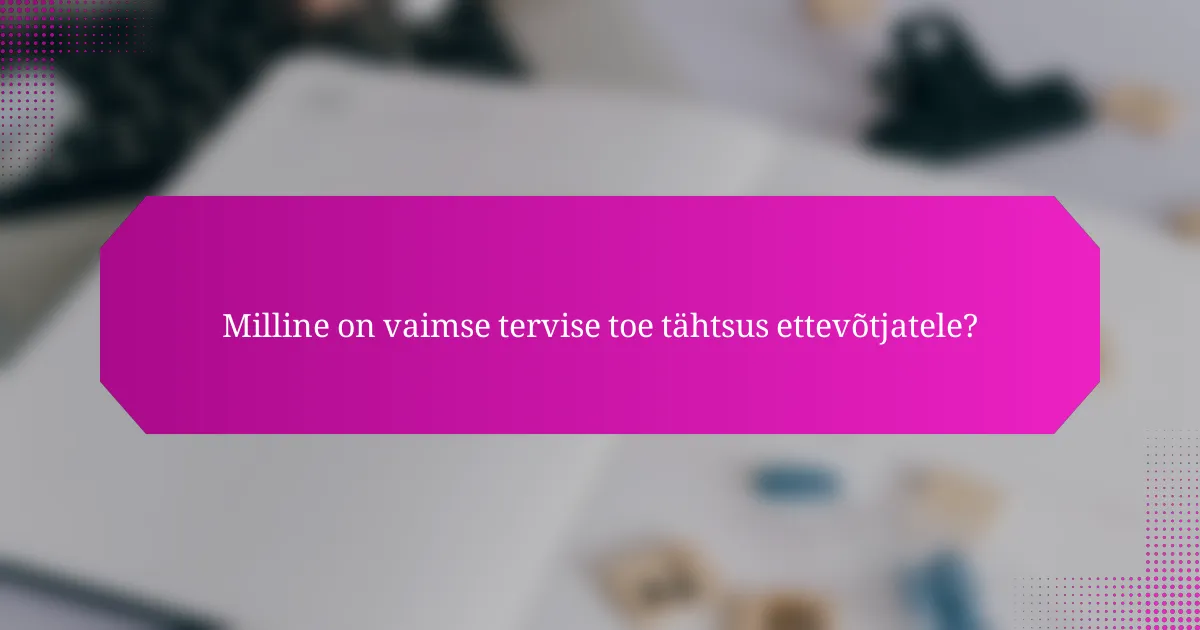 Milline on vaimse tervise toe tähtsus ettevõtjatele?