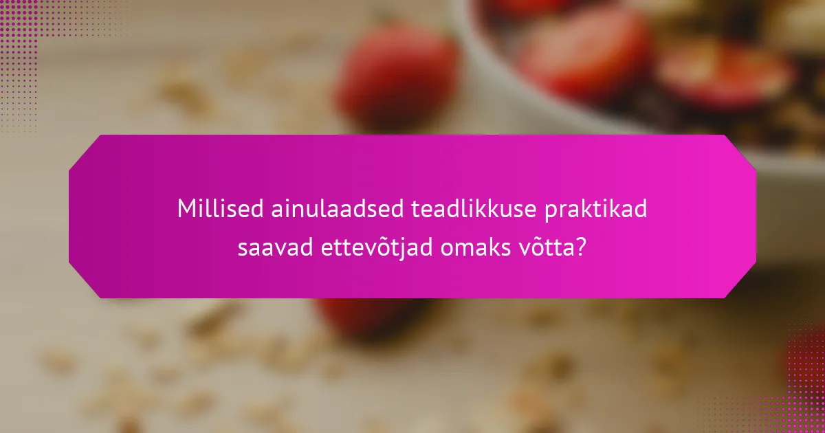 Millised ainulaadsed teadlikkuse praktikad saavad ettevõtjad omaks võtta?