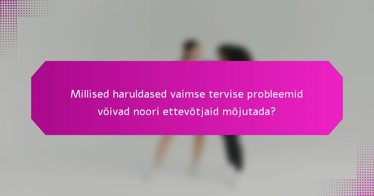 Millised haruldased vaimse tervise probleemid võivad noori ettevõtjaid mõjutada?