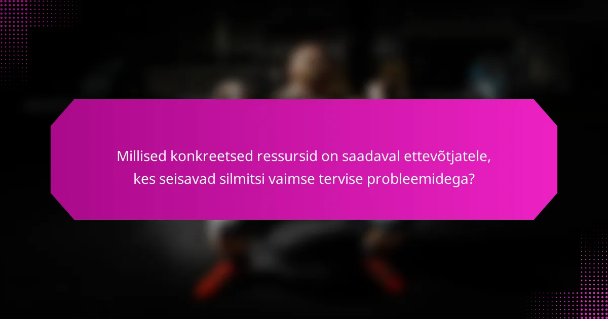 Millised konkreetsed ressursid on saadaval ettevõtjatele, kes seisavad silmitsi vaimse tervise probleemidega?