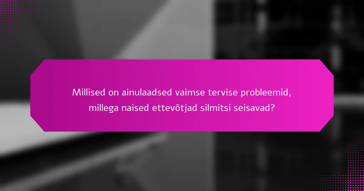 Millised on ainulaadsed vaimse tervise probleemid, millega naised ettevõtjad silmitsi seisavad?