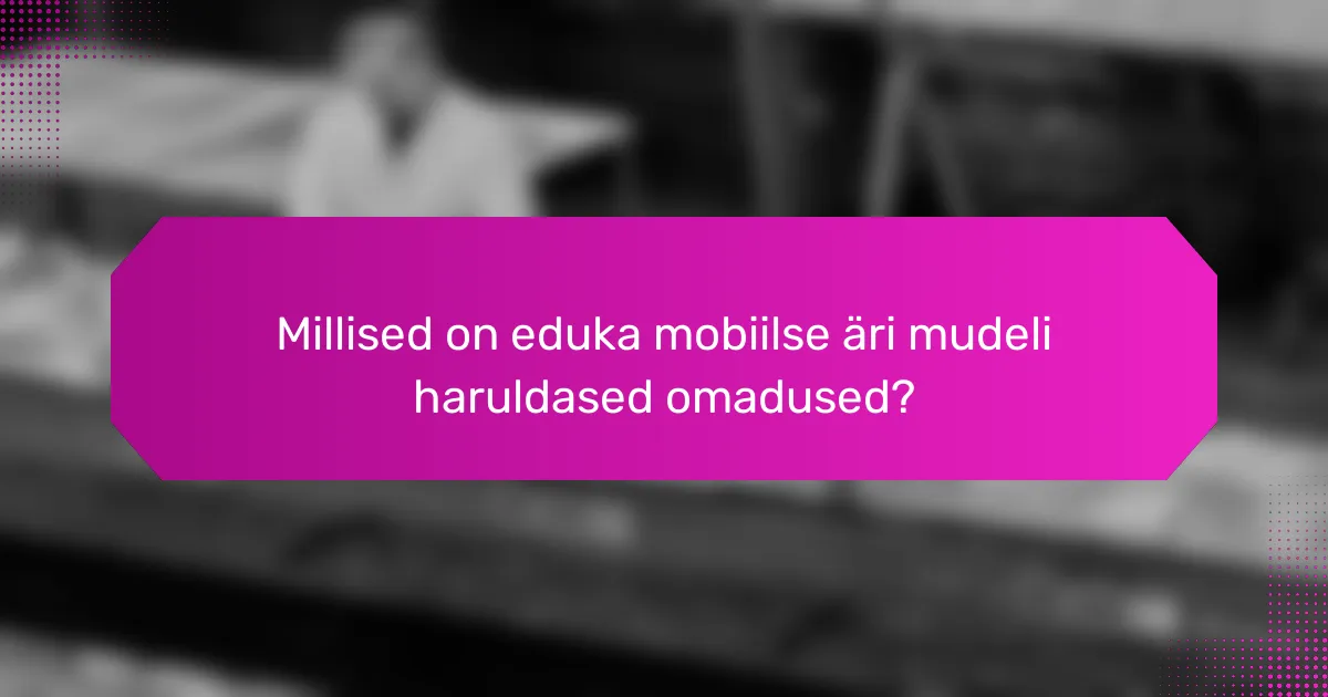Millised on eduka mobiilse äri mudeli haruldased omadused?