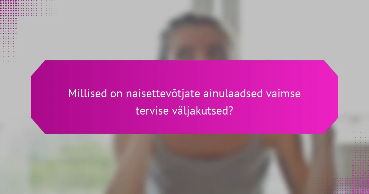 Millised on naisettevõtjate ainulaadsed vaimse tervise väljakutsed?