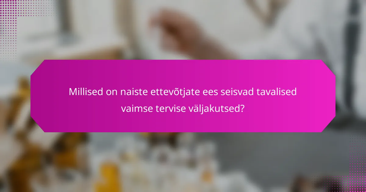 Millised on naiste ettevõtjate ees seisvad tavalised vaimse tervise väljakutsed?