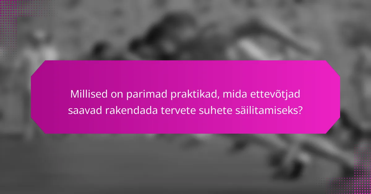 Millised on parimad praktikad, mida ettevõtjad saavad rakendada tervete suhete säilitamiseks?