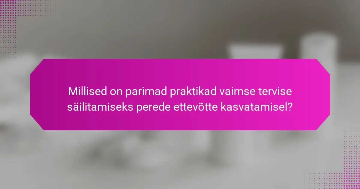 Millised on parimad praktikad vaimse tervise säilitamiseks perede ettevõtte kasvatamisel?