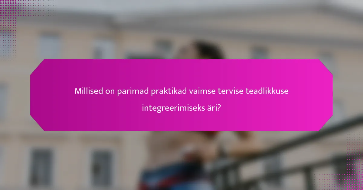 Millised on parimad praktikad vaimse tervise teadlikkuse integreerimiseks äri?