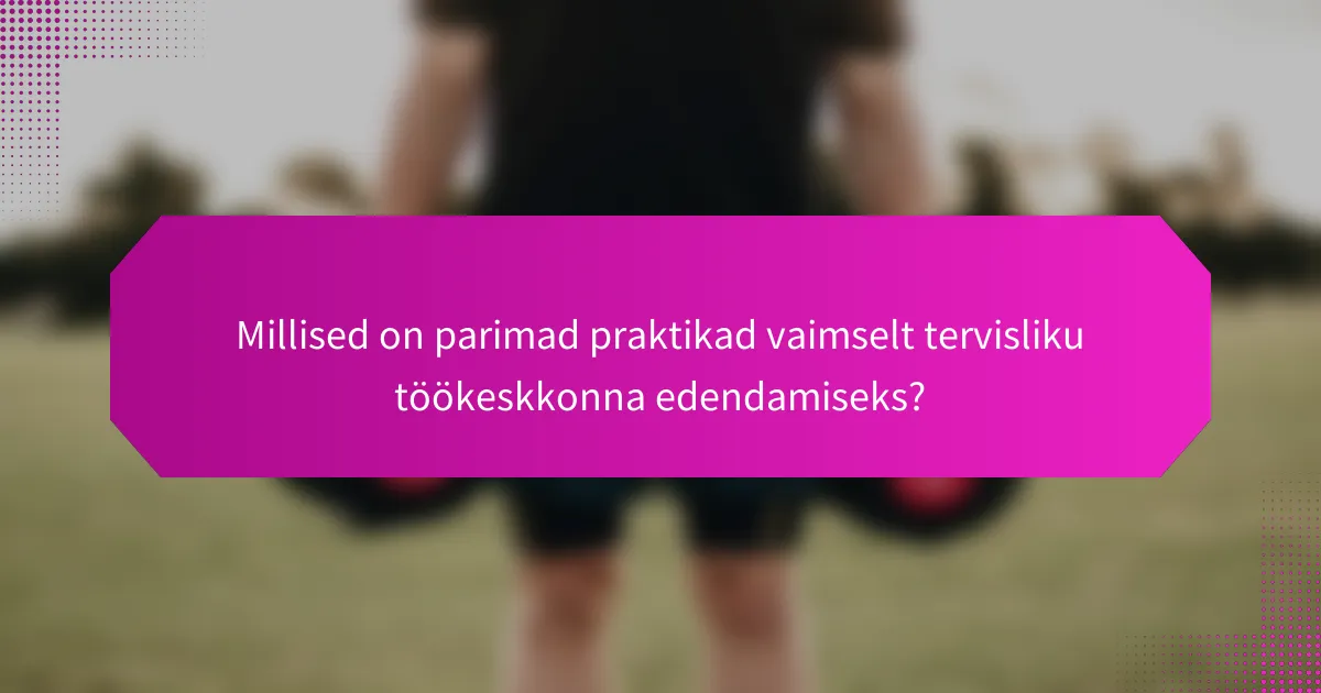 Millised on parimad praktikad vaimselt tervisliku töökeskkonna edendamiseks?