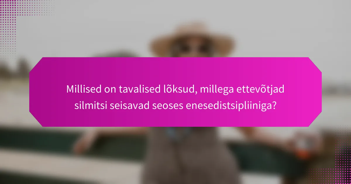 Millised on tavalised lõksud, millega ettevõtjad silmitsi seisavad seoses enesedistsipliiniga?