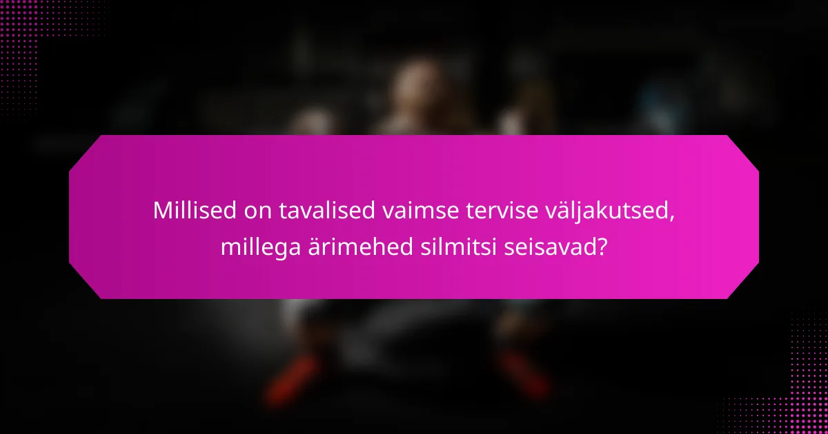 Millised on tavalised vaimse tervise väljakutsed, millega ärimehed silmitsi seisavad?