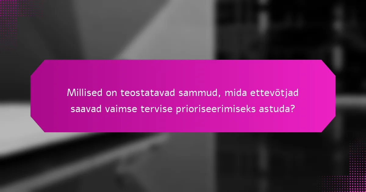 Millised on teostatavad sammud, mida ettevõtjad saavad vaimse tervise prioriseerimiseks astuda?