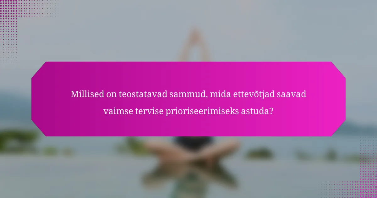 Millised on teostatavad sammud, mida ettevõtjad saavad vaimse tervise prioriseerimiseks astuda?