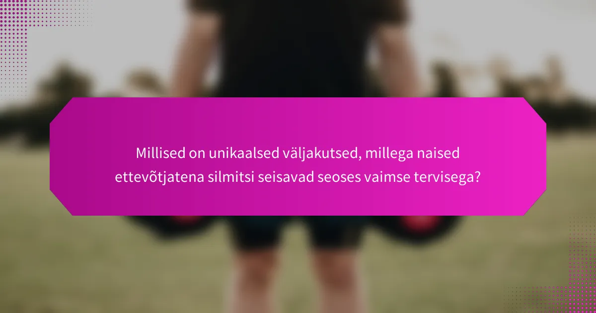 Millised on unikaalsed väljakutsed, millega naised ettevõtjatena silmitsi seisavad seoses vaimse tervisega?