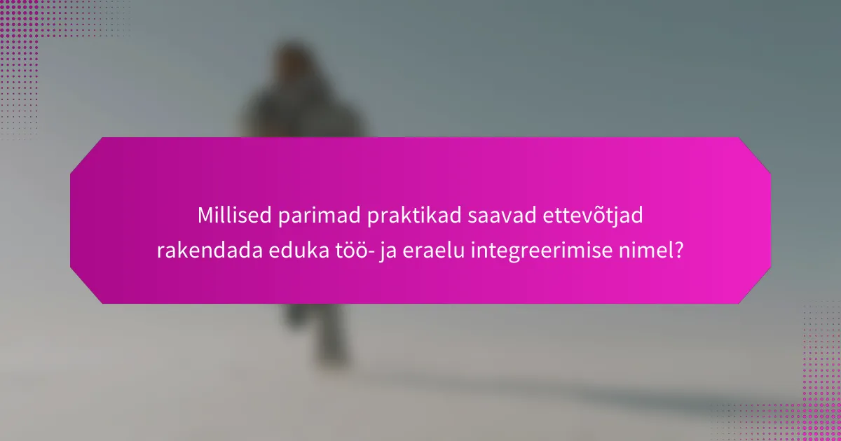 Millised parimad praktikad saavad ettevõtjad rakendada eduka töö- ja eraelu integreerimise nimel?