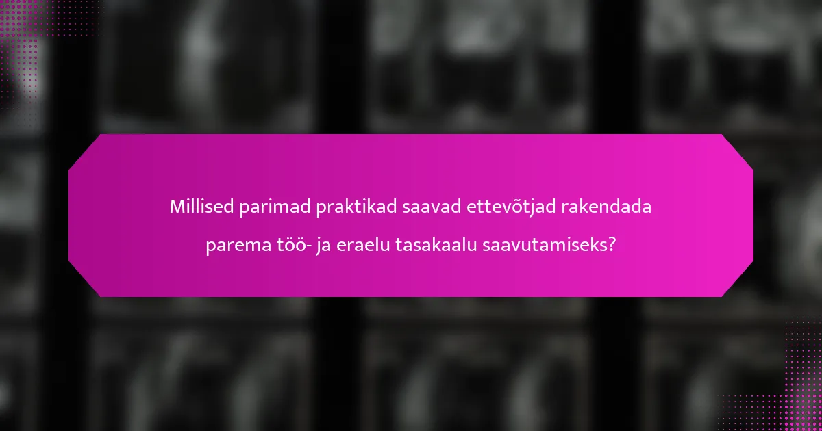 Millised parimad praktikad saavad ettevõtjad rakendada parema töö- ja eraelu tasakaalu saavutamiseks?