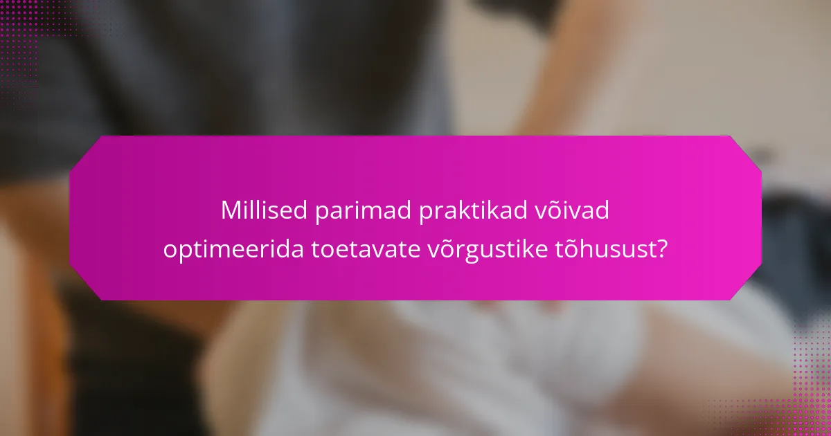 Millised parimad praktikad võivad optimeerida toetavate võrgustike tõhusust?