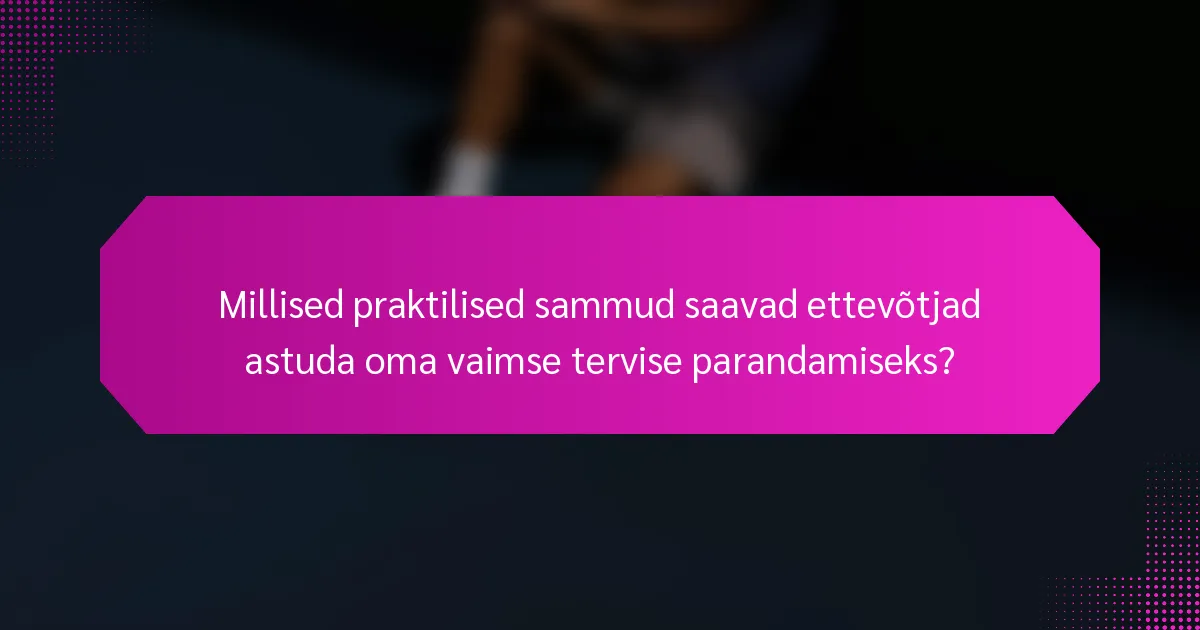 Millised praktilised sammud saavad ettevõtjad astuda oma vaimse tervise parandamiseks?