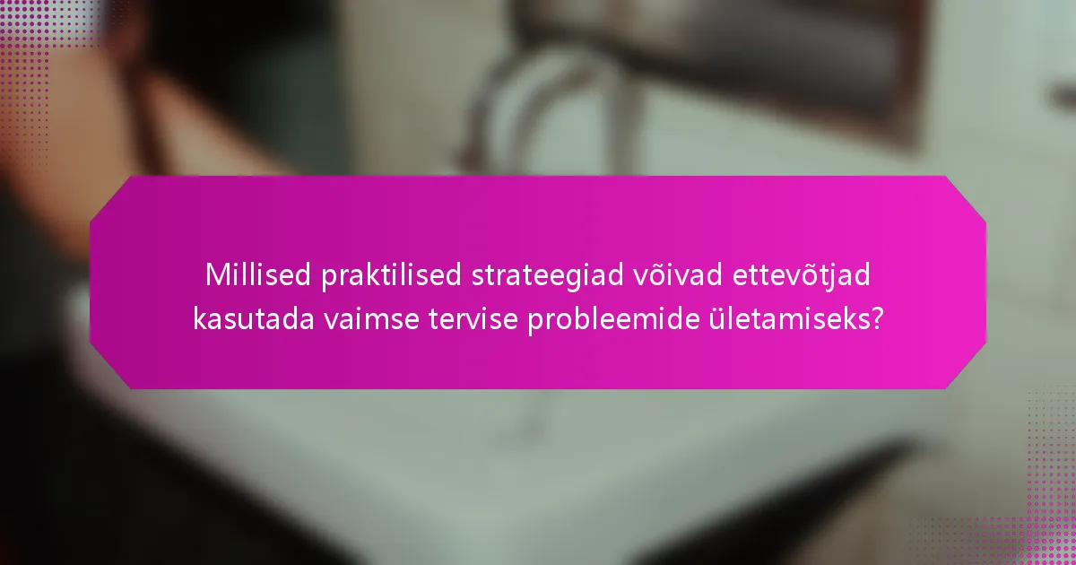 Millised praktilised strateegiad võivad ettevõtjad kasutada vaimse tervise probleemide ületamiseks?