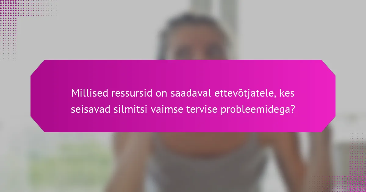 Millised ressursid on saadaval ettevõtjatele, kes seisavad silmitsi vaimse tervise probleemidega?