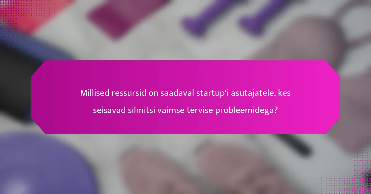 Millised ressursid on saadaval startup'i asutajatele, kes seisavad silmitsi vaimse tervise probleemidega?