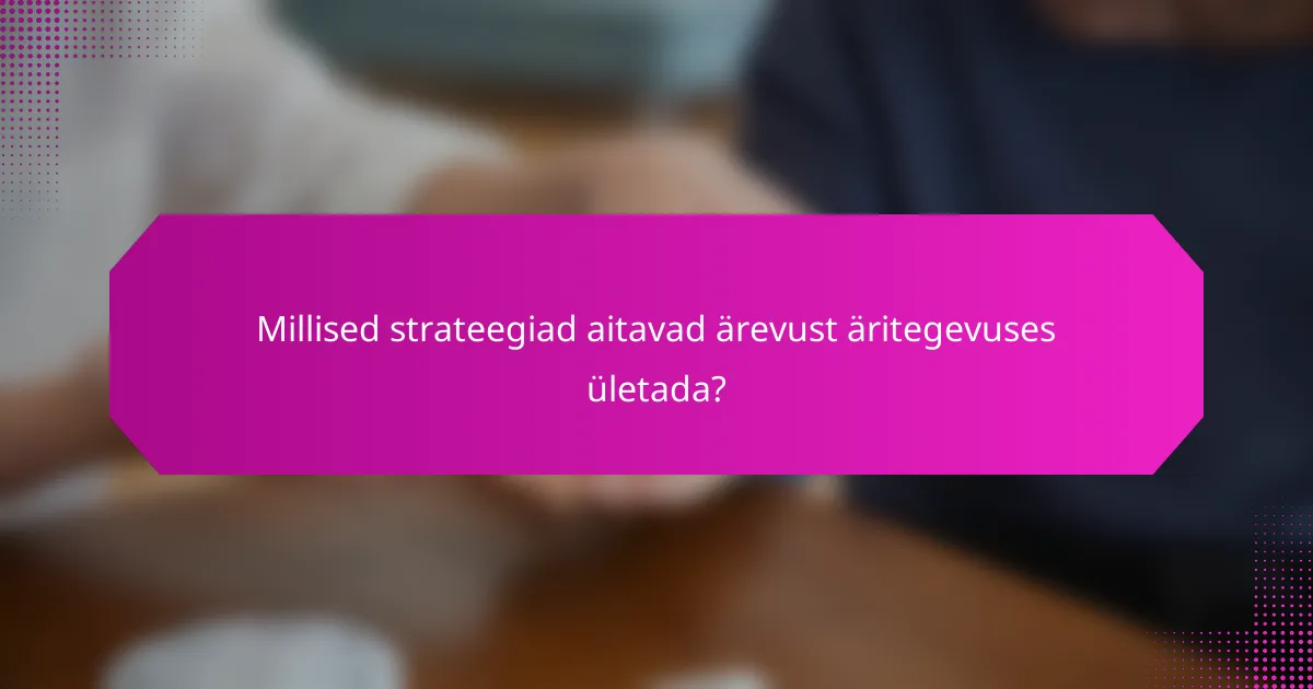 Millised strateegiad aitavad ärevust äritegevuses ületada?
