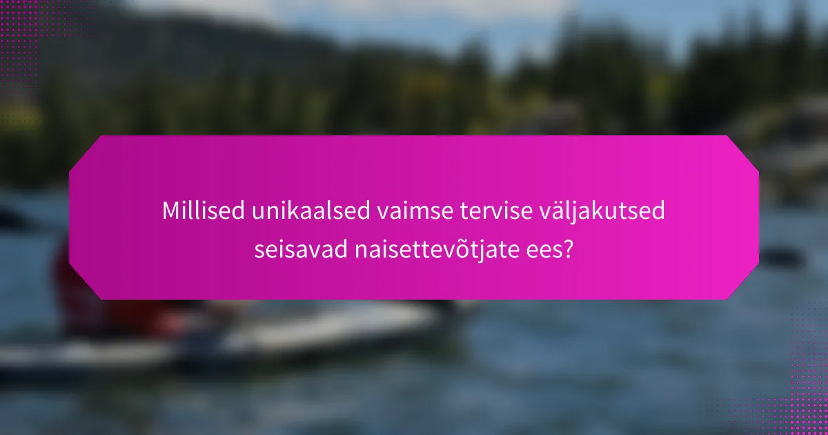 Millised unikaalsed vaimse tervise väljakutsed seisavad naisettevõtjate ees?