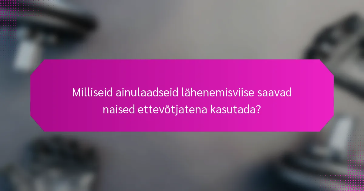 Milliseid ainulaadseid lähenemisviise saavad naised ettevõtjatena kasutada?
