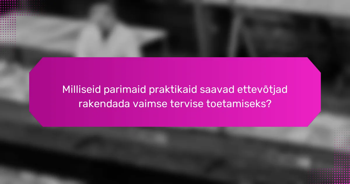 Milliseid parimaid praktikaid saavad ettevõtjad rakendada vaimse tervise toetamiseks?