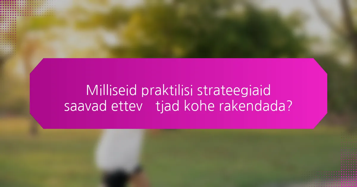 Milliseid praktilisi strateegiaid saavad ettevõtjad kohe rakendada?