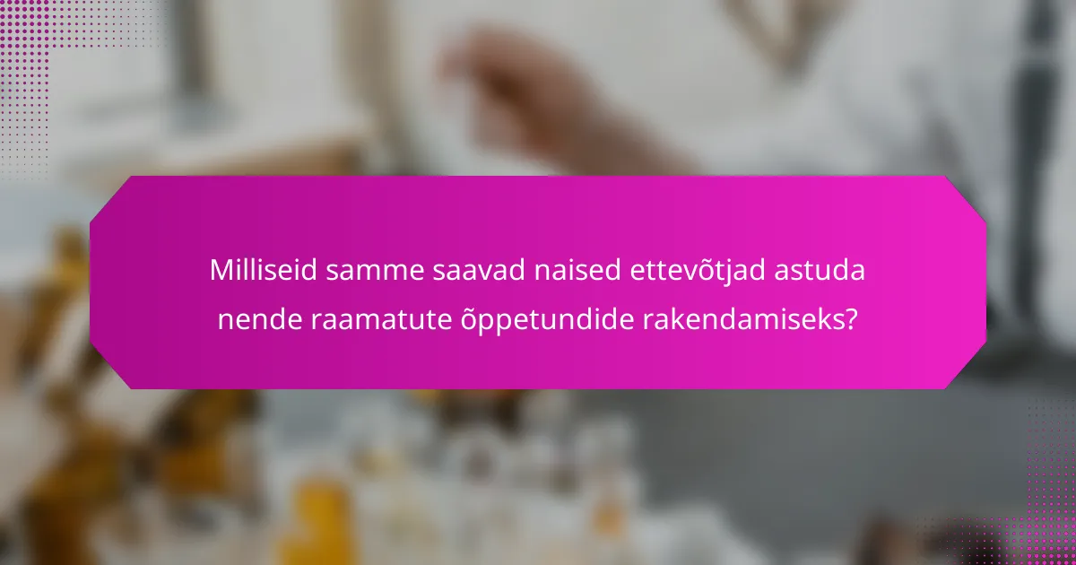 Milliseid samme saavad naised ettevõtjad astuda nende raamatute õppetundide rakendamiseks?