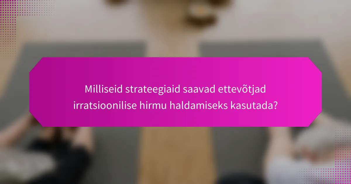Milliseid strateegiaid saavad ettevõtjad irratsioonilise hirmu haldamiseks kasutada?