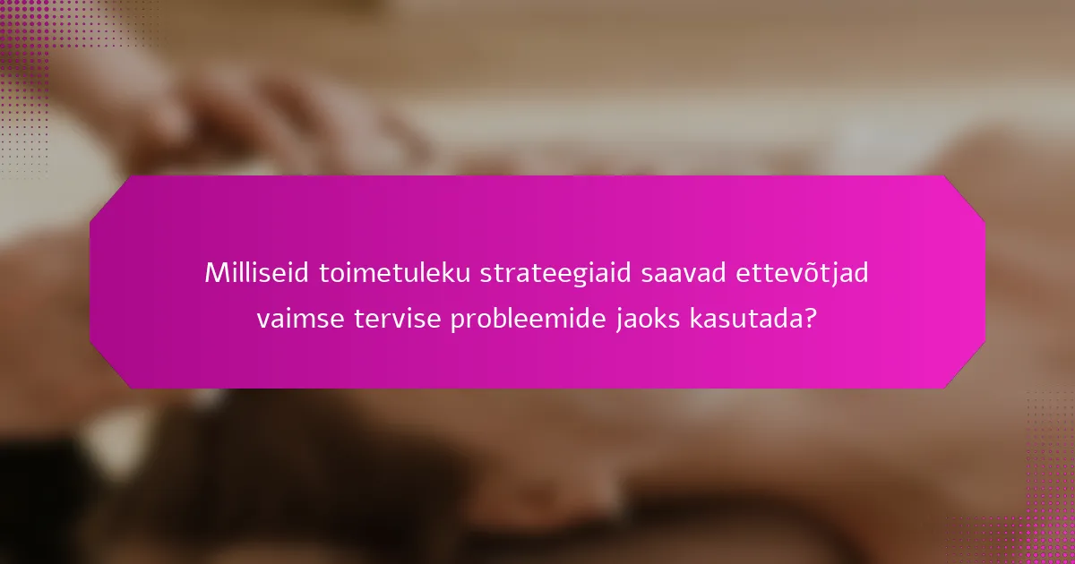 Milliseid toimetuleku strateegiaid saavad ettevõtjad vaimse tervise probleemide jaoks kasutada?