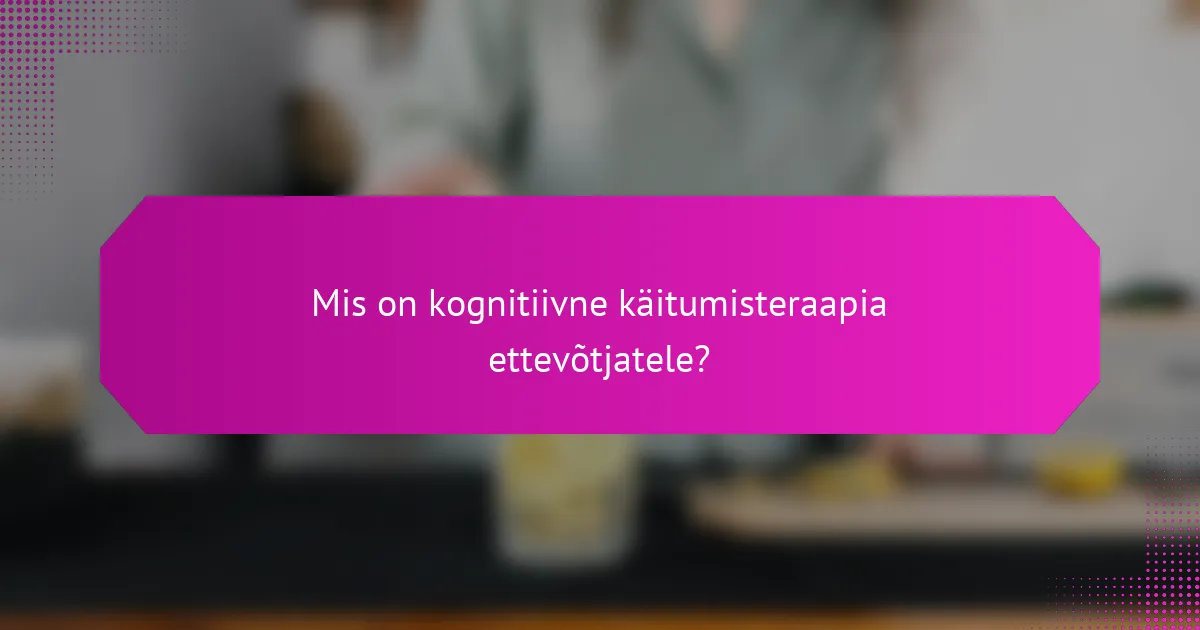 Mis on kognitiivne käitumisteraapia ettevõtjatele?